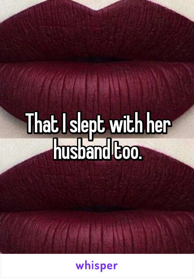 That I slept with her husband too.