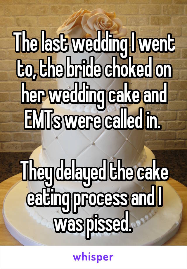 The last wedding I went to, the bride choked on her wedding cake and EMTs were called in. 

They delayed the cake eating process and I was pissed. 