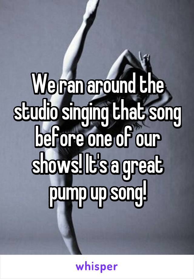 We ran around the studio singing that song before one of our shows! It's a great pump up song!