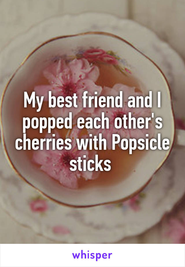 My best friend and I popped each other's cherries with Popsicle sticks 