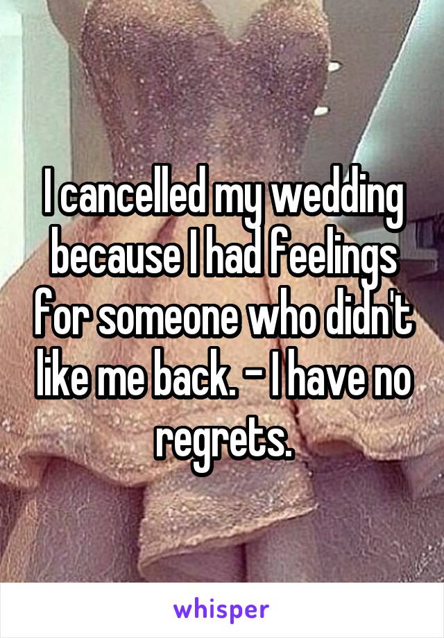 I cancelled my wedding because I had feelings for someone who didn't like me back. - I have no regrets.