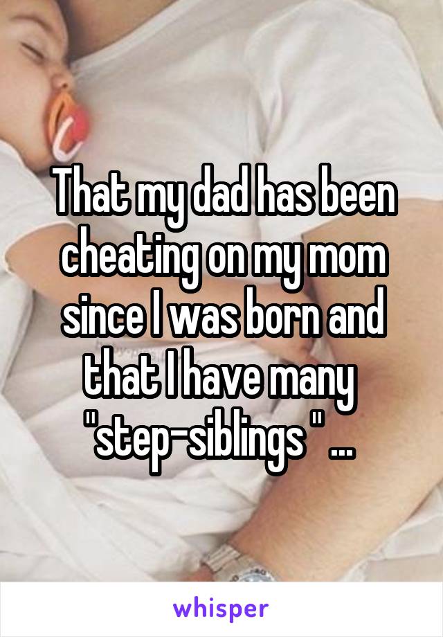 That my dad has been cheating on my mom since I was born and that I have many 
"step-siblings " ... 