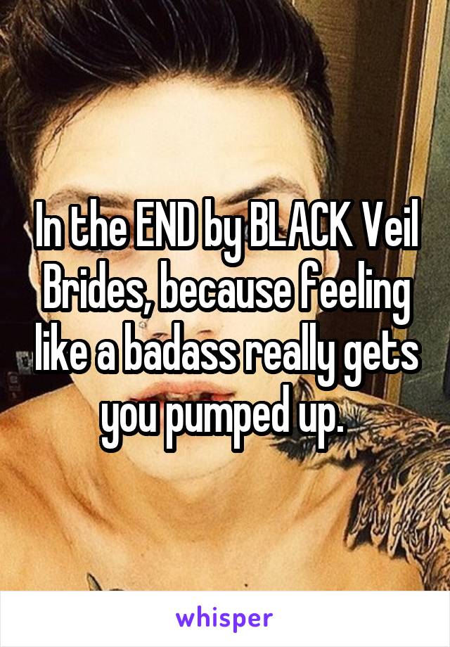 In the END by BLACK Veil Brides, because feeling like a badass really gets you pumped up. 