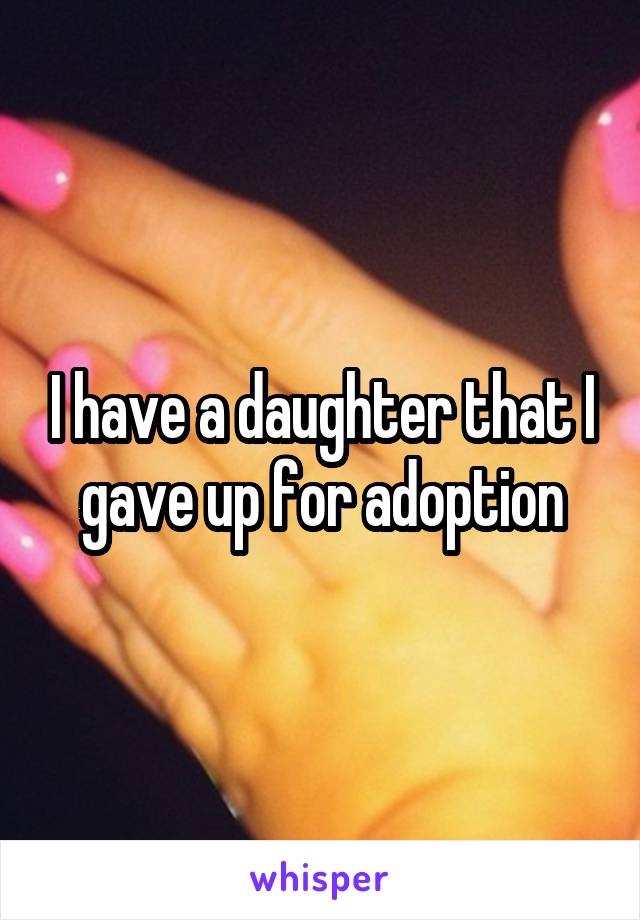 I have a daughter that I gave up for adoption