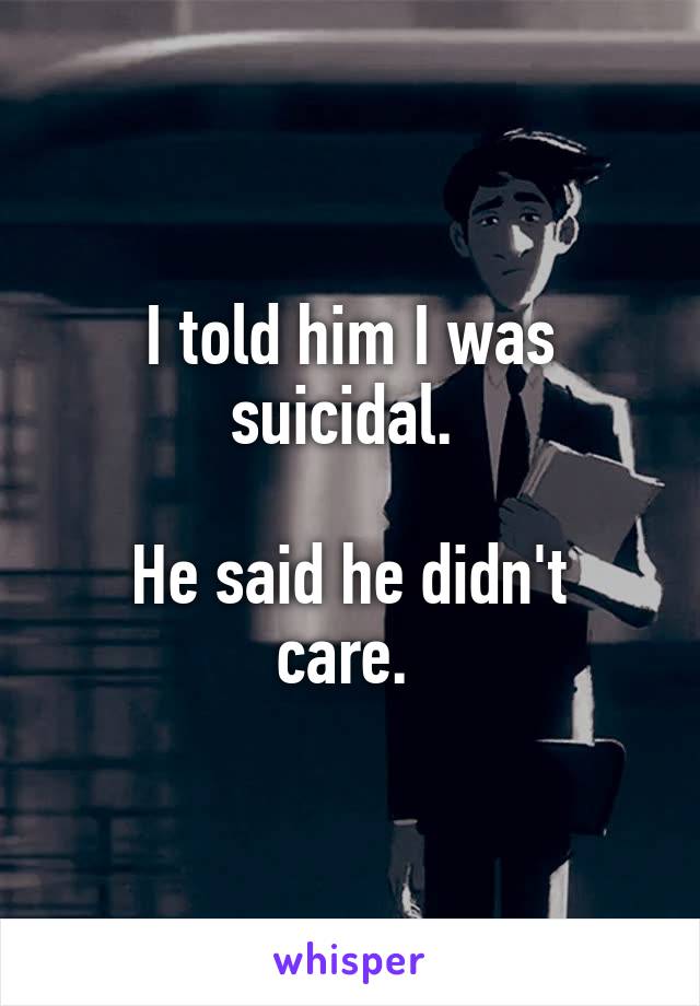 I told him I was suicidal. 

He said he didn't care. 