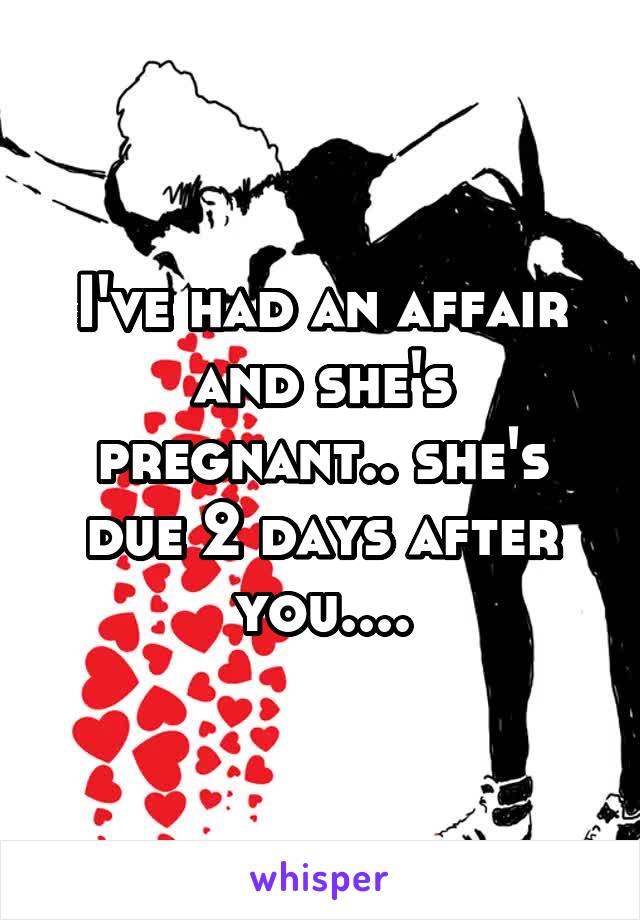 I've had an affair and she's pregnant.. she's due 2 days after you....