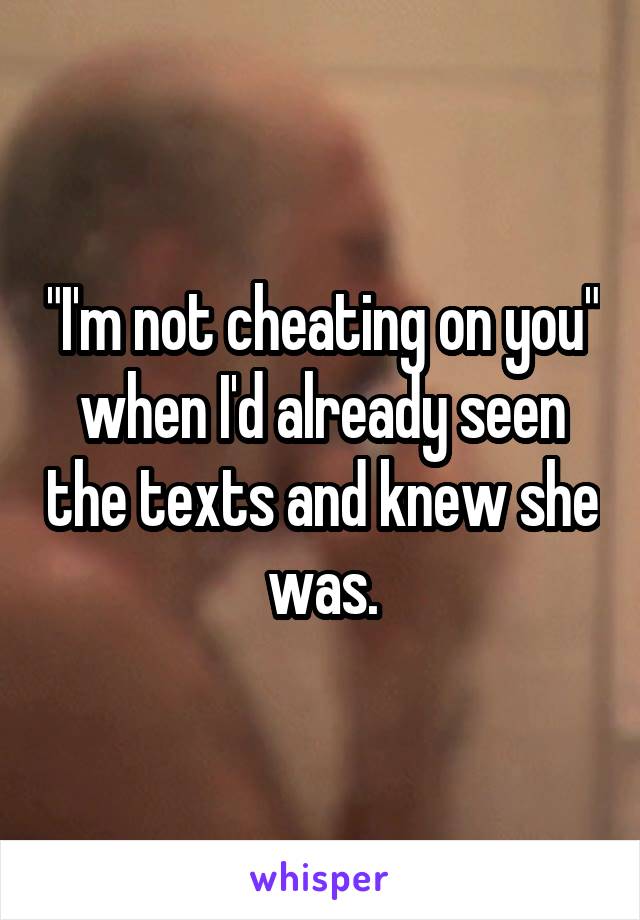 "I'm not cheating on you" when I'd already seen the texts and knew she was.