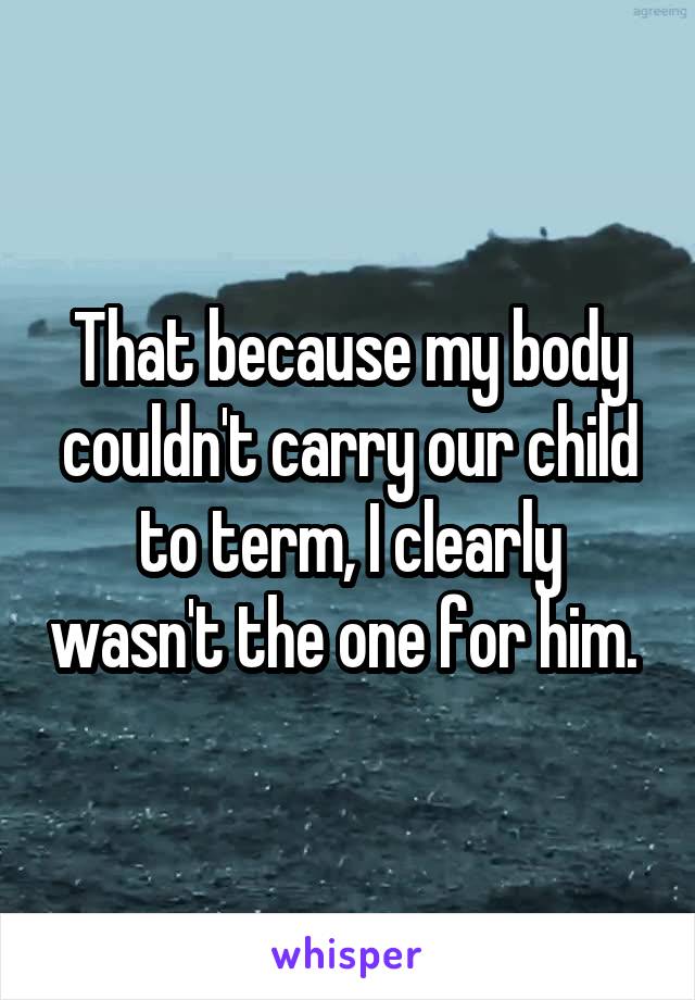 That because my body couldn't carry our child to term, I clearly wasn't the one for him. 