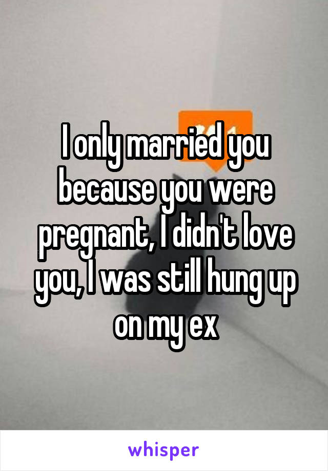 I only married you because you were pregnant, I didn't love you, I was still hung up on my ex
