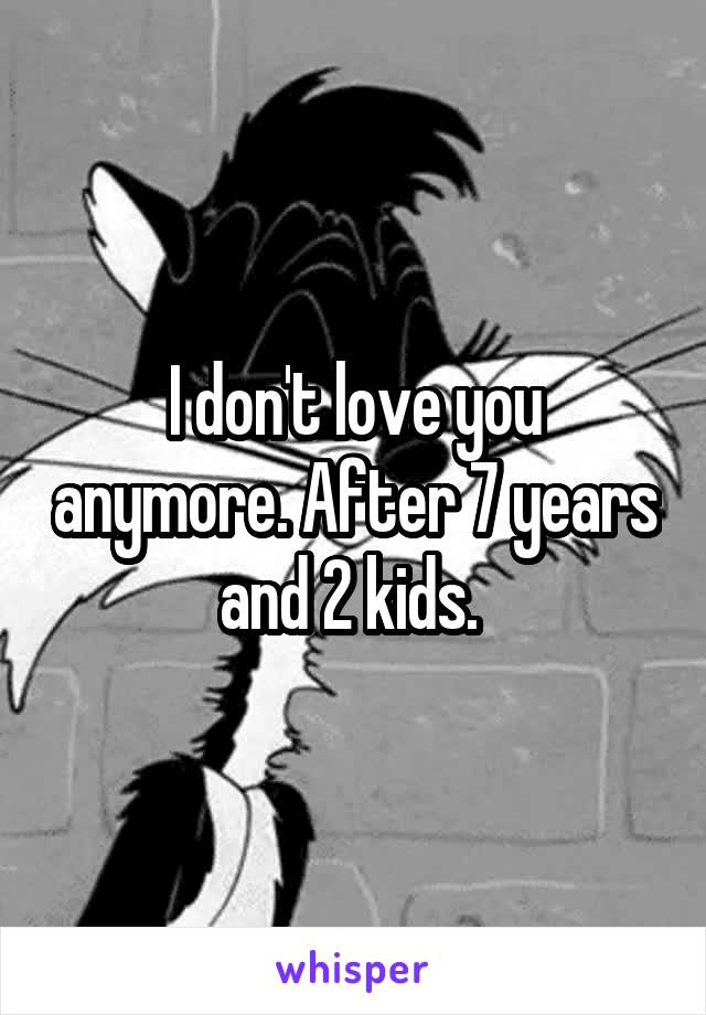 I don't love you anymore. After 7 years and 2 kids. 