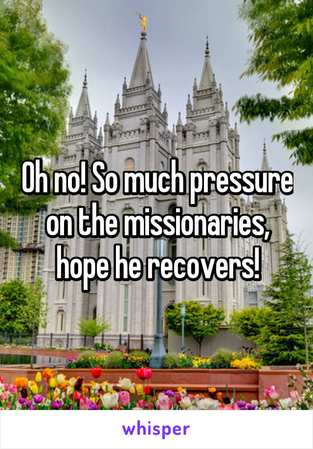 Oh no! So much pressure on the missionaries, hope he recovers!