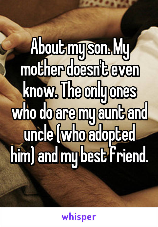 About my son. My mother doesn't even know. The only ones who do are my aunt and uncle (who adopted him) and my best friend. 
