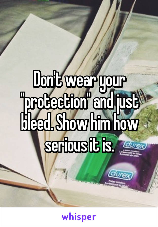 Don't wear your "protection" and just bleed. Show him how serious it is.