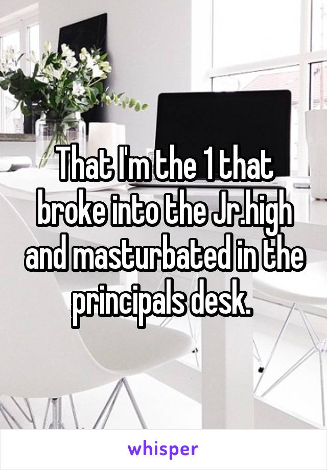 That I'm the 1 that broke into the Jr.high and masturbated in the principals desk. 