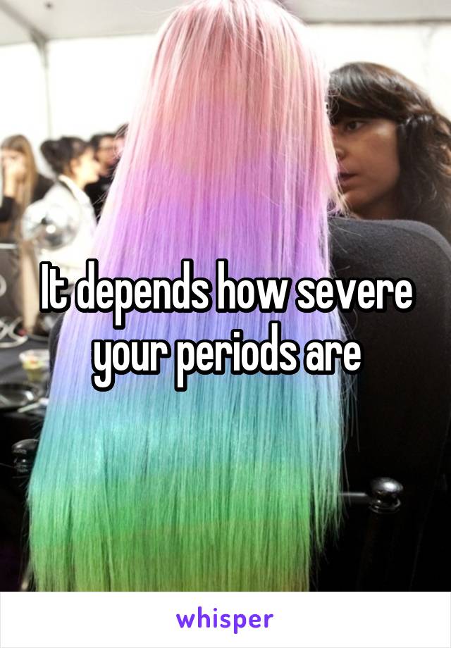 It depends how severe your periods are