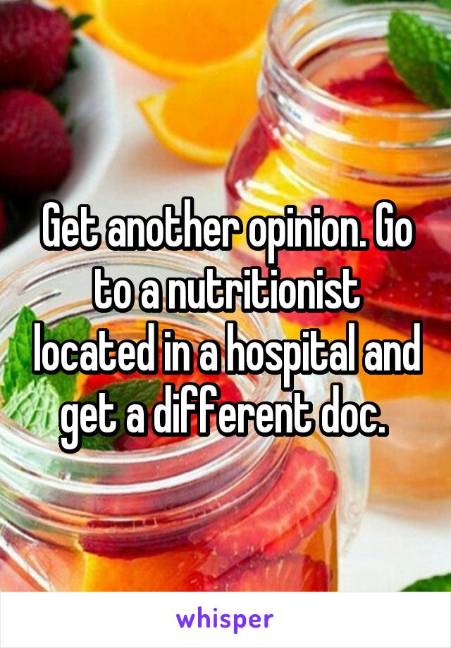 Get another opinion. Go to a nutritionist located in a hospital and get a different doc. 