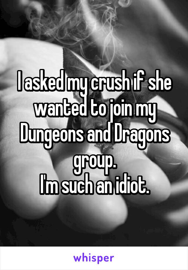 I asked my crush if she wanted to join my Dungeons and Dragons group.
I'm such an idiot.