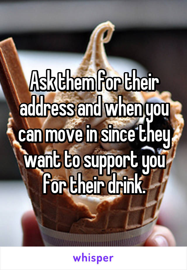 Ask them for their address and when you can move in since they want to support you for their drink.