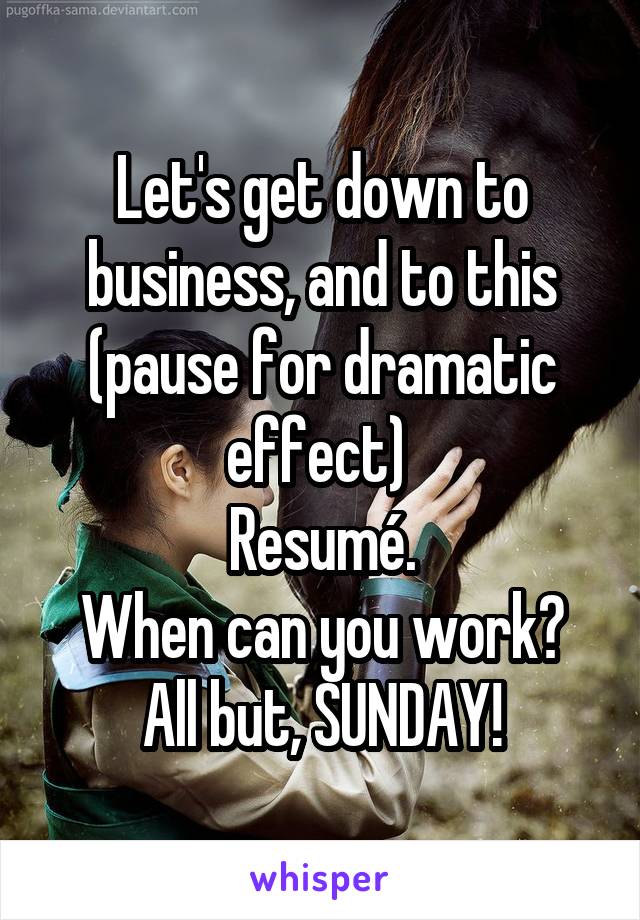 Let's get down to business, and to this (pause for dramatic effect) 
Resumé.
When can you work?
All but, SUNDAY!