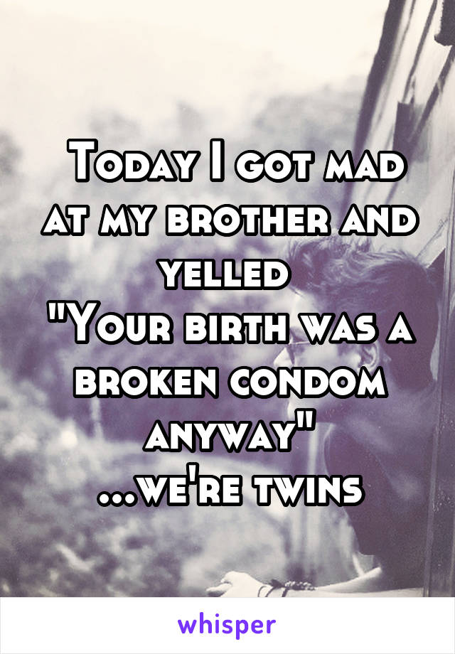  Today I got mad at my brother and yelled 
"Your birth was a broken condom anyway"
...we're twins
