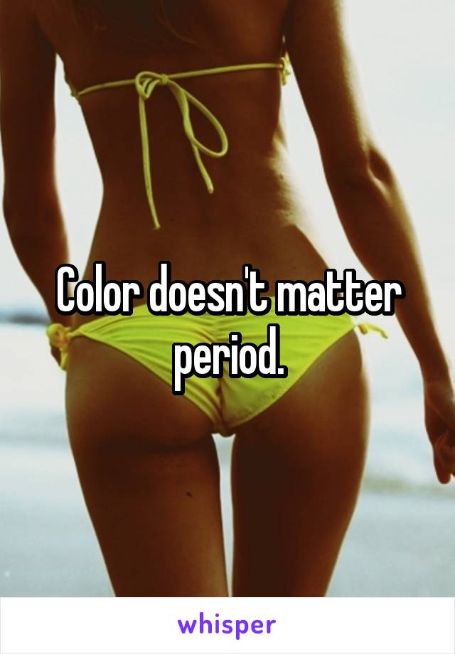 Color doesn't matter period.