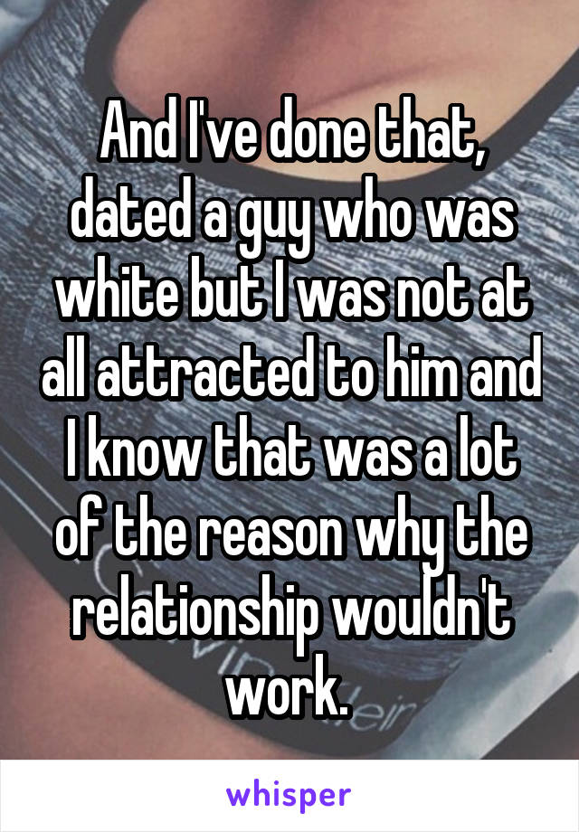 And I've done that, dated a guy who was white but I was not at all attracted to him and I know that was a lot of the reason why the relationship wouldn't work. 