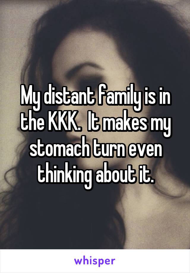 My distant family is in the KKK.  It makes my stomach turn even thinking about it.