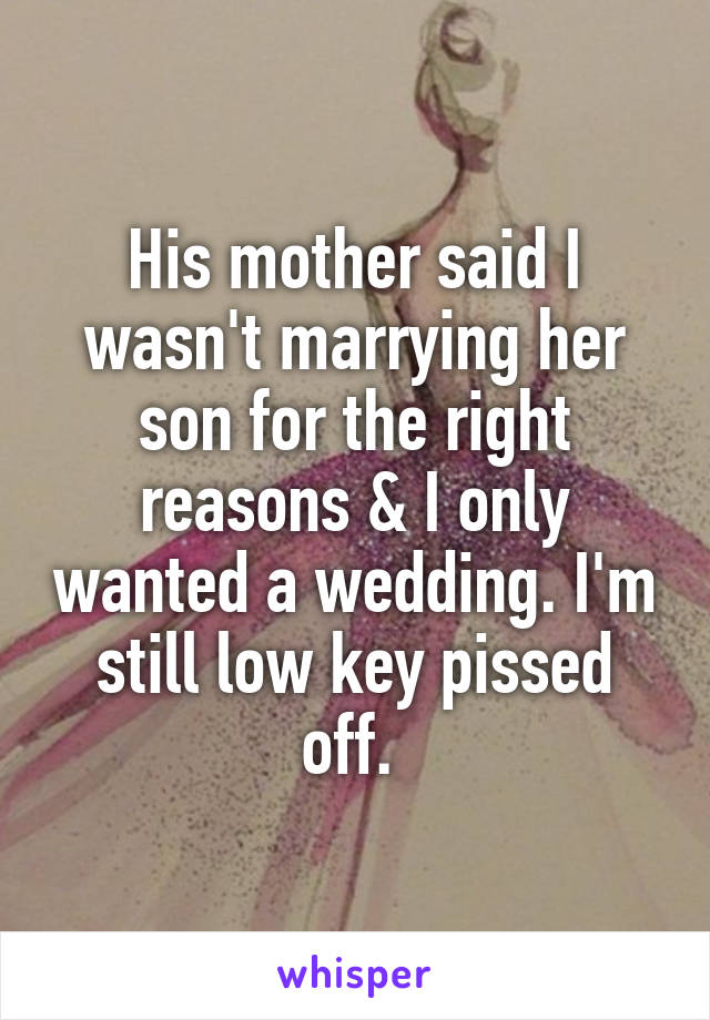 His mother said I wasn't marrying her son for the right reasons & I only wanted a wedding. I'm still low key pissed off. 