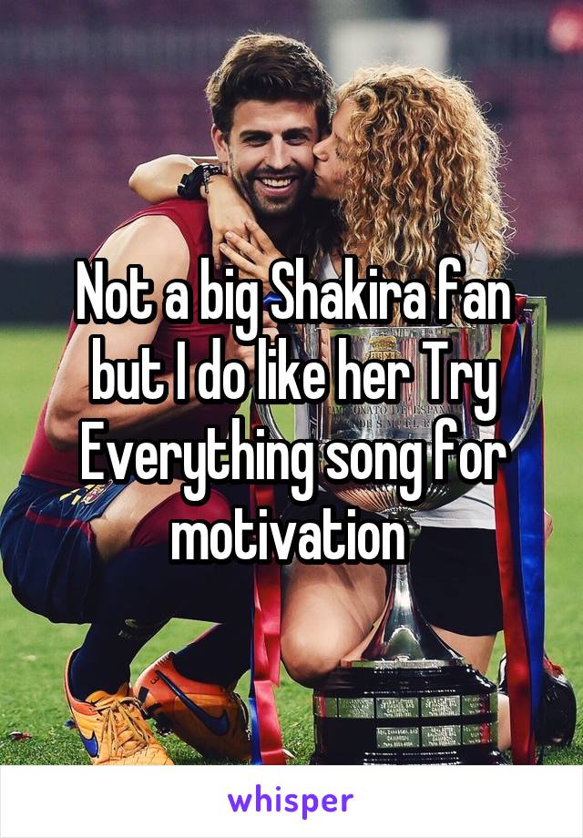 Not a big Shakira fan but I do like her Try Everything song for motivation 