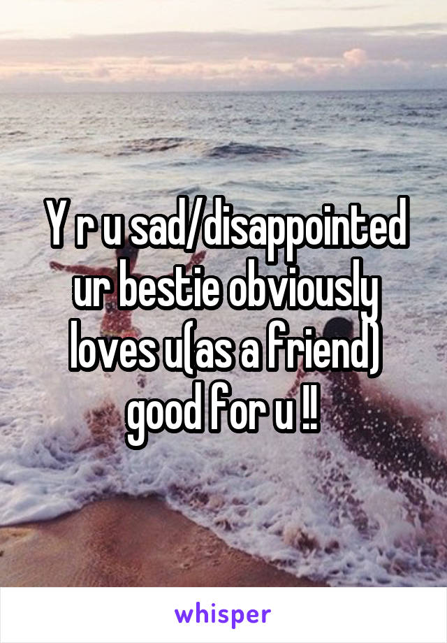 Y r u sad/disappointed ur bestie obviously loves u(as a friend) good for u !! 