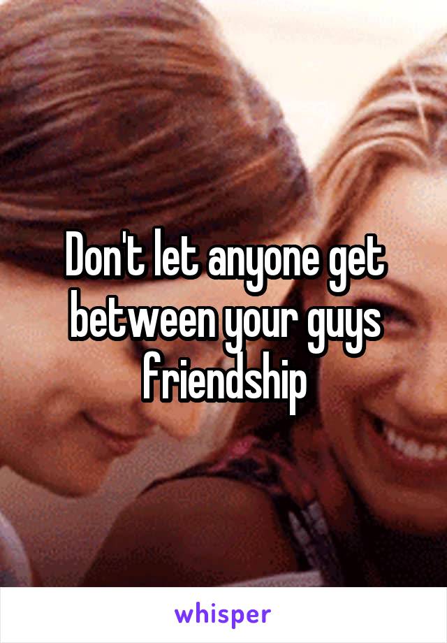 Don't let anyone get between your guys friendship
