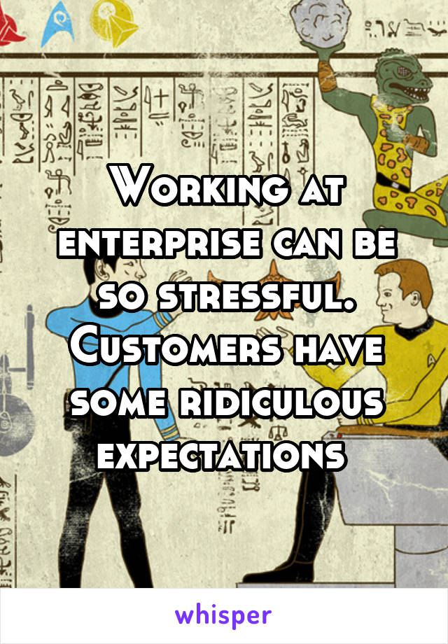 Working at enterprise can be so stressful. Customers have some ridiculous expectations 