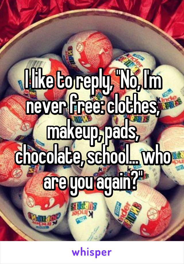 I like to reply, "No, I'm never free: clothes, makeup, pads, chocolate, school... who are you again?"
