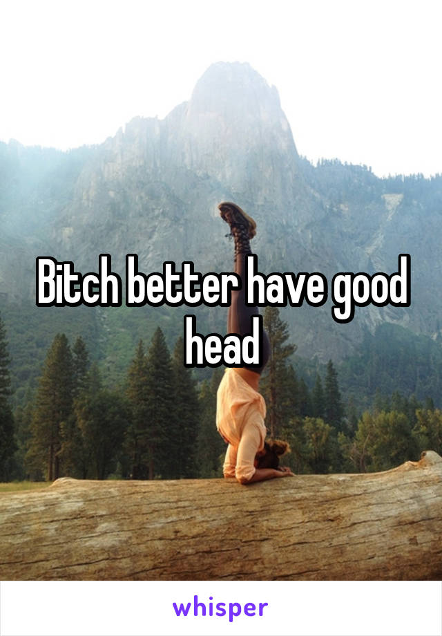 Bitch better have good head