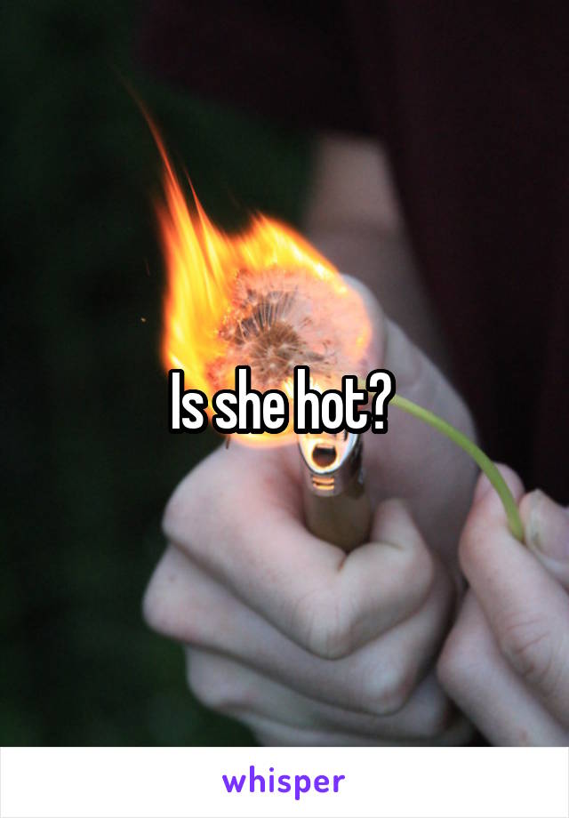 Is she hot? 