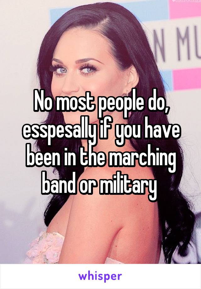 No most people do, esspesally if you have been in the marching band or military 