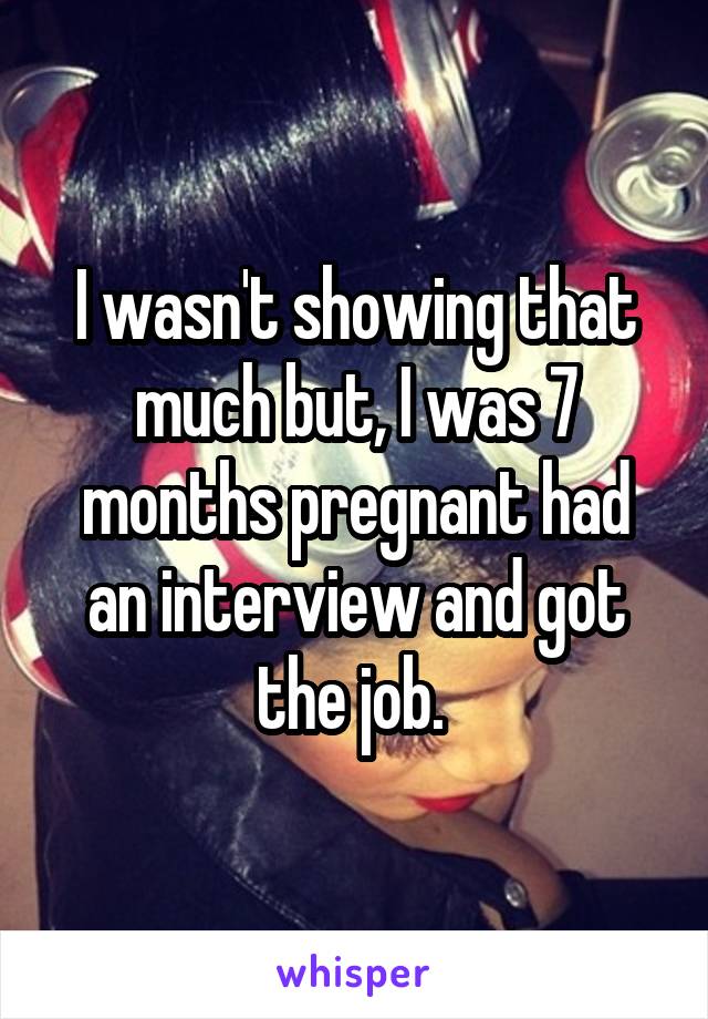 I wasn't showing that much but, I was 7 months pregnant had an interview and got the job. 