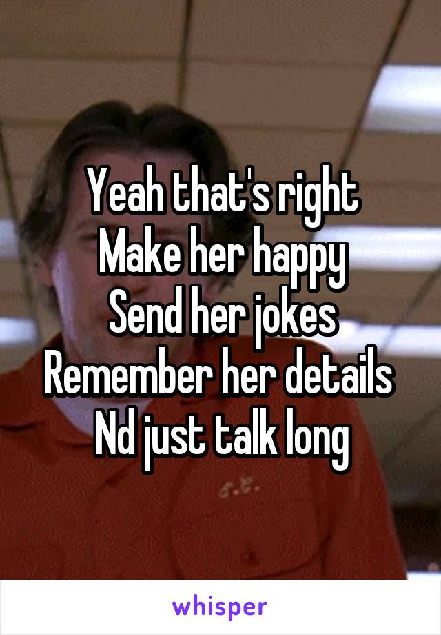 Yeah that's right
Make her happy
Send her jokes
Remember her details 
Nd just talk long