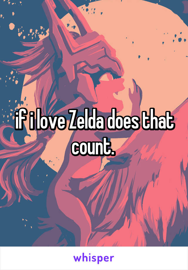 if i love Zelda does that count. 