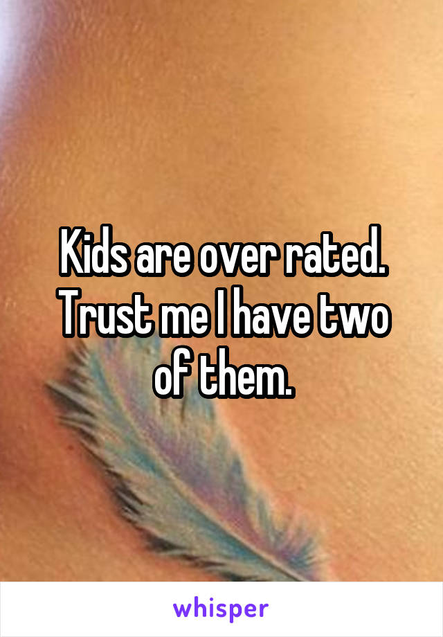 Kids are over rated.
Trust me I have two of them.