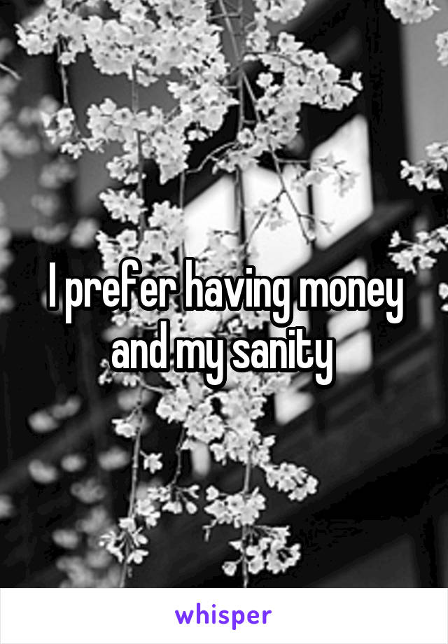 I prefer having money and my sanity 