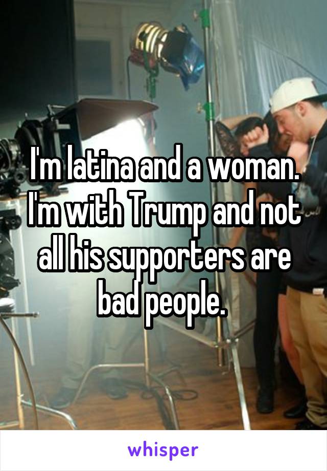 I'm latina and a woman. I'm with Trump and not all his supporters are bad people. 