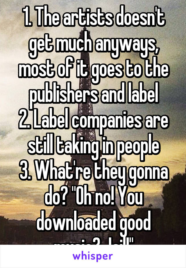 1. The artists doesn't get much anyways, most of it goes to the publishers and label
2. Label companies are still taking in people
3. What're they gonna do? "Oh no! You downloaded good music? Jail!"