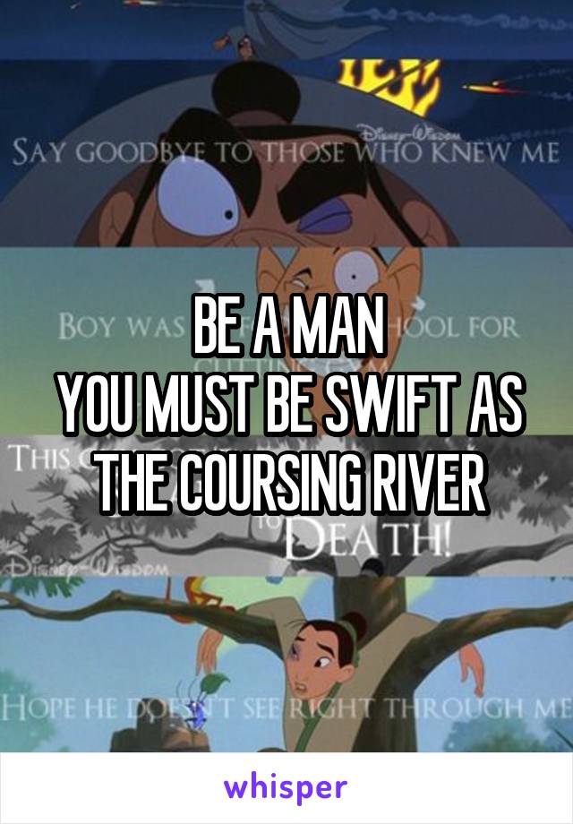 BE A MAN
YOU MUST BE SWIFT AS THE COURSING RIVER