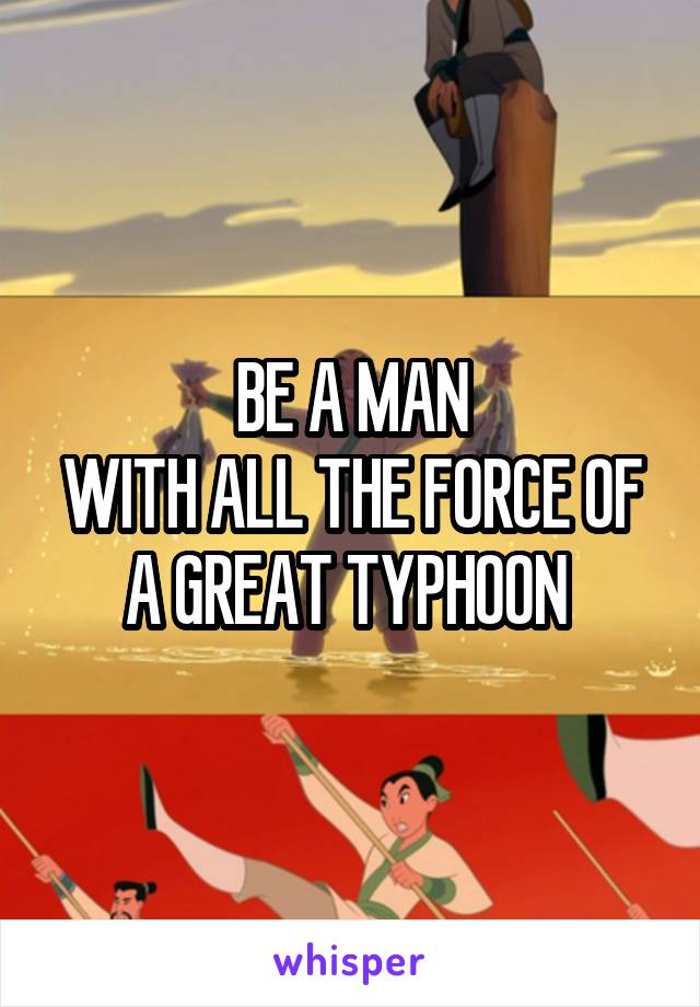 BE A MAN
WITH ALL THE FORCE OF A GREAT TYPHOON 