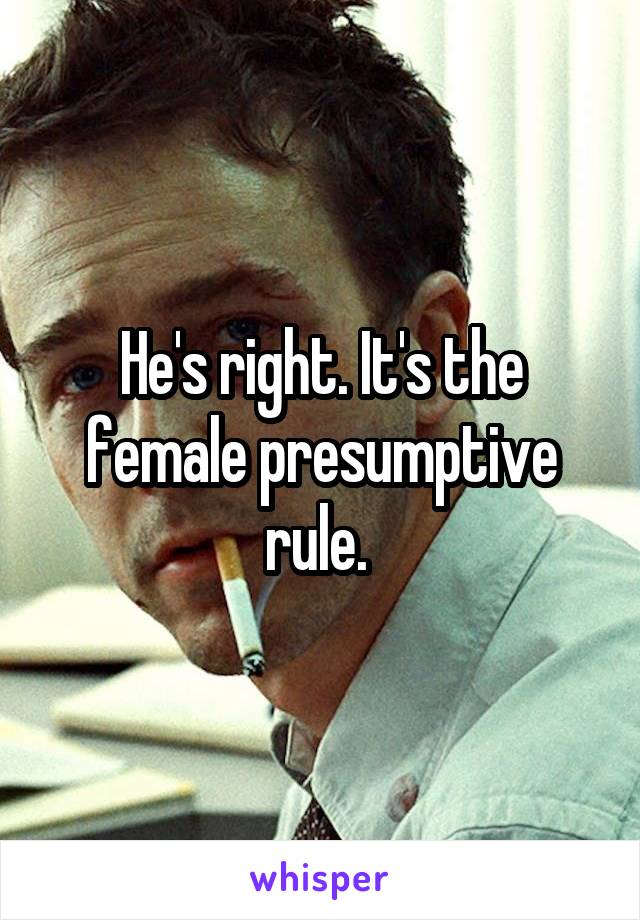 He's right. It's the female presumptive rule. 
