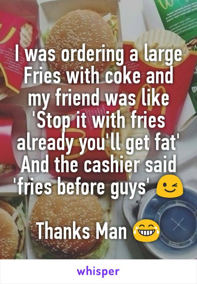 I was ordering a large Fries with coke and my friend was like 'Stop it with fries already you'll get fat'
And the cashier said 'fries before guys' 😉

Thanks Man 😂