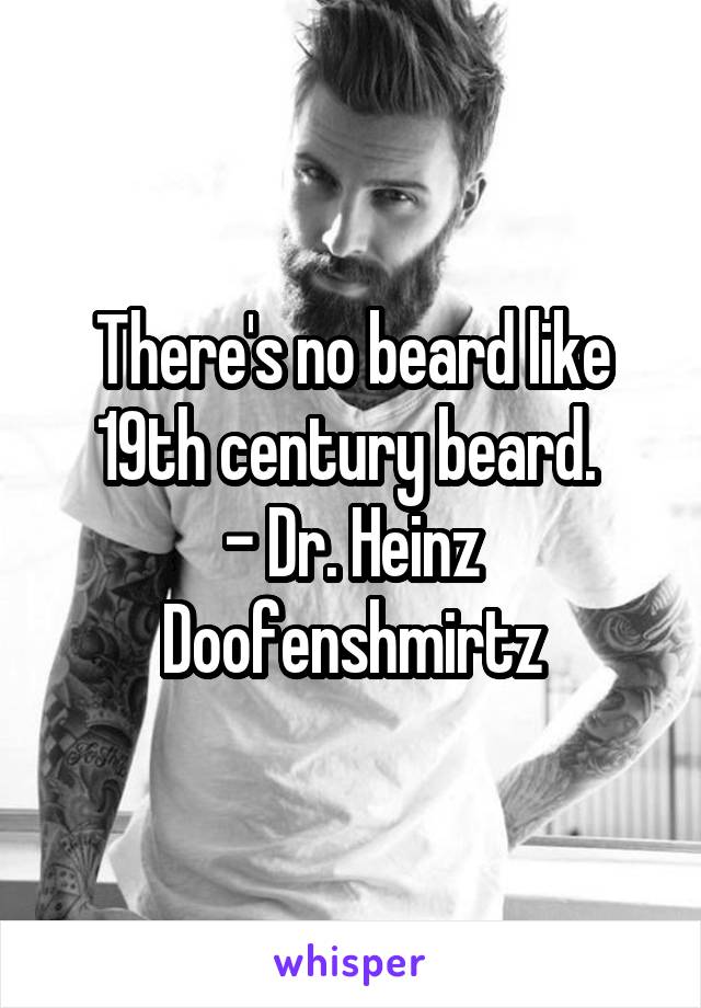There's no beard like 19th century beard. 
- Dr. Heinz Doofenshmirtz
