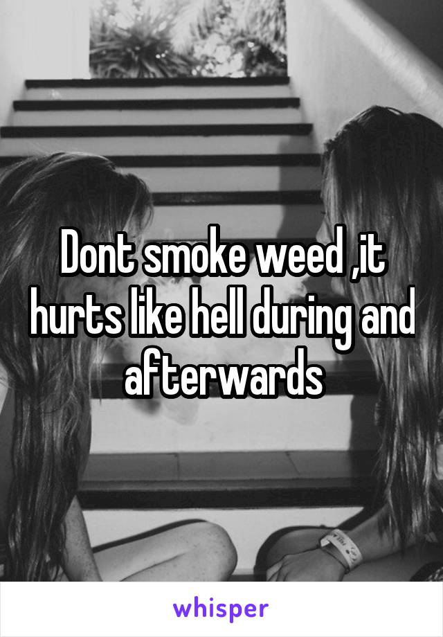 Dont smoke weed ,it hurts like hell during and afterwards