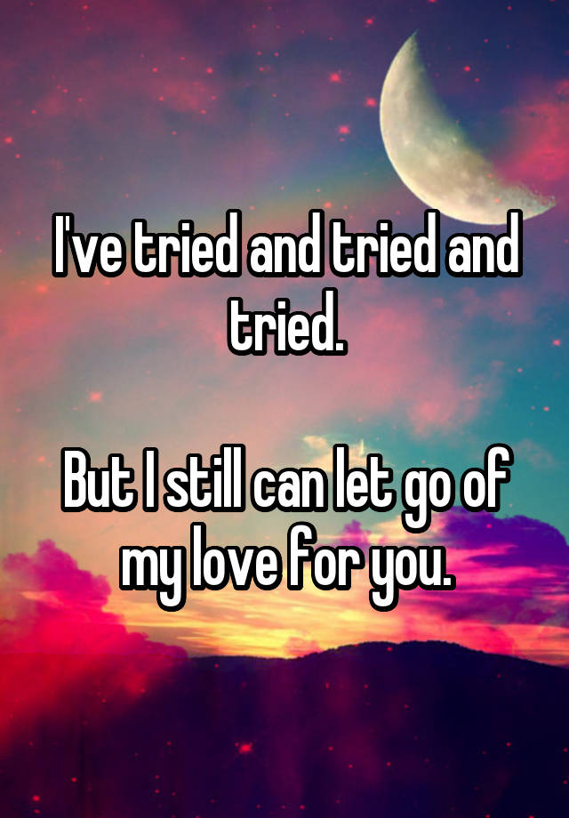 i-ve-tried-and-tried-and-tried-but-i-still-can-let-go-of-my-love-for-you